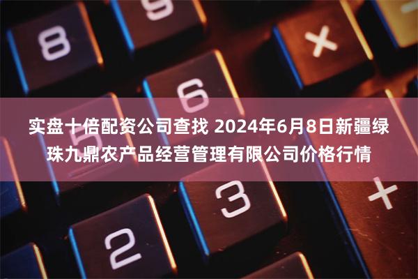 实盘十倍配资公司查找 2024年6月8日新疆绿珠九鼎农产品经营管理有限公司价格行情