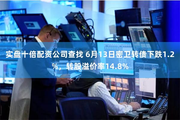 实盘十倍配资公司查找 6月13日密卫转债下跌1.2%，转股溢价率14.8%