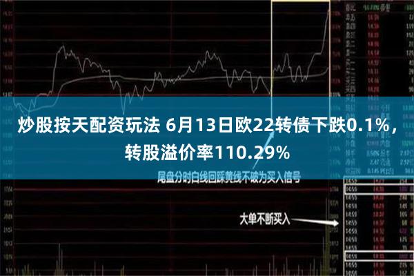 炒股按天配资玩法 6月13日欧22转债下跌0.1%，转股溢价率110.29%