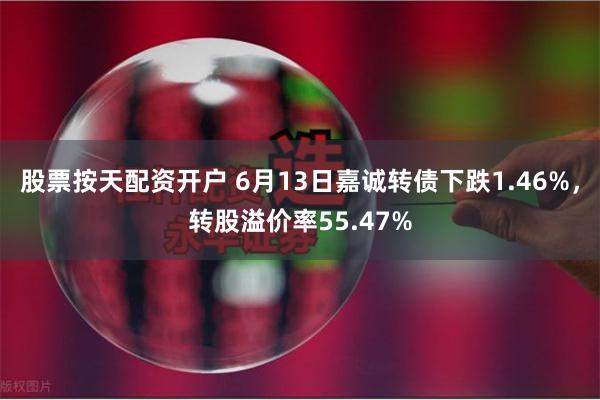 股票按天配资开户 6月13日嘉诚转债下跌1.46%，转股溢价率55.47%