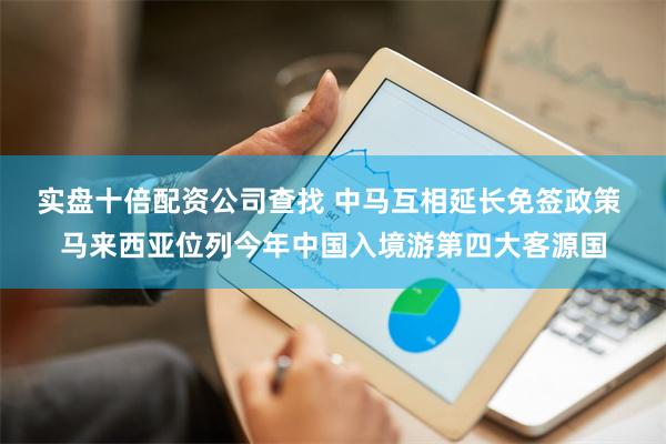 实盘十倍配资公司查找 中马互相延长免签政策 马来西亚位列今年中国入境游第四大客源国