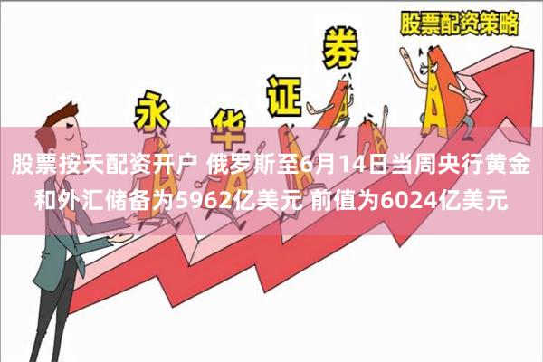 股票按天配资开户 俄罗斯至6月14日当周央行黄金和外汇储备为5962亿美元 前值为6024亿美元