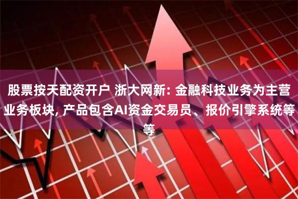 股票按天配资开户 浙大网新: 金融科技业务为主营业务板块, 产品包含AI资金交易员、报价引擎系统等