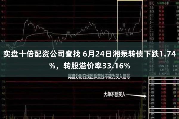 实盘十倍配资公司查找 6月24日湘泵转债下跌1.74%，转股溢价率33.16%