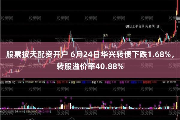 股票按天配资开户 6月24日华兴转债下跌1.68%，转股溢价率40.88%