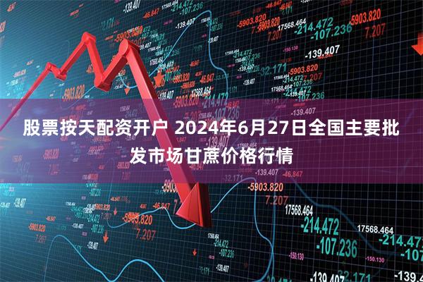 股票按天配资开户 2024年6月27日全国主要批发市场甘蔗价格行情