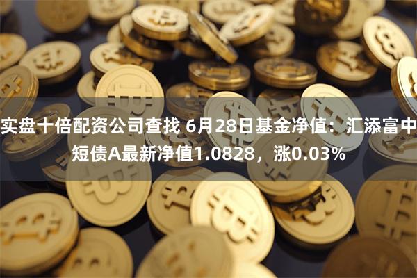 实盘十倍配资公司查找 6月28日基金净值：汇添富中短债A最新净值1.0828，涨0.03%