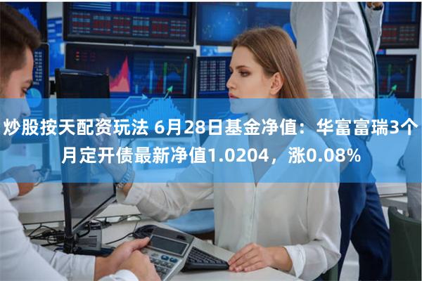 炒股按天配资玩法 6月28日基金净值：华富富瑞3个月定开债最新净值1.0204，涨0.08%