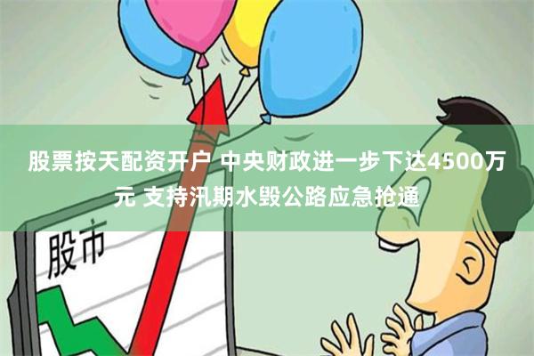 股票按天配资开户 中央财政进一步下达4500万元 支持汛期水毁公路应急抢通