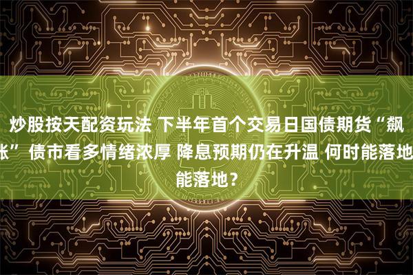 炒股按天配资玩法 下半年首个交易日国债期货“飙涨” 债市看多情绪浓厚 降息预期仍在升温 何时能落地？