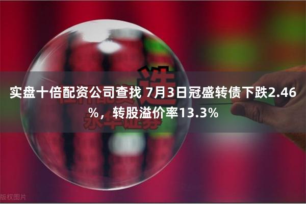 实盘十倍配资公司查找 7月3日冠盛转债下跌2.46%，转股溢价率13.3%