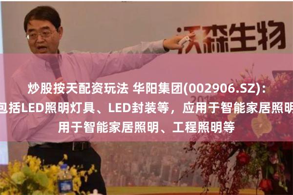 炒股按天配资玩法 华阳集团(002906.SZ)：LED照明业务包括LED照明灯具、LED封装等，应用于智能家居照明、工程照明等