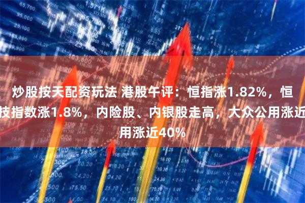 炒股按天配资玩法 港股午评：恒指涨1.82%，恒生科技指数涨1.8%，内险股、内银股走高，大众公用涨近40%