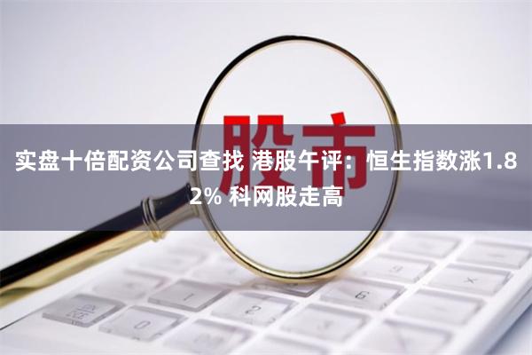 实盘十倍配资公司查找 港股午评：恒生指数涨1.82% 科网股走高