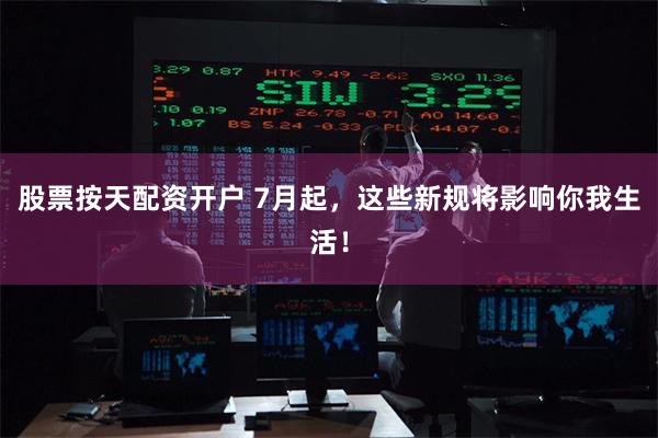 股票按天配资开户 7月起，这些新规将影响你我生活！