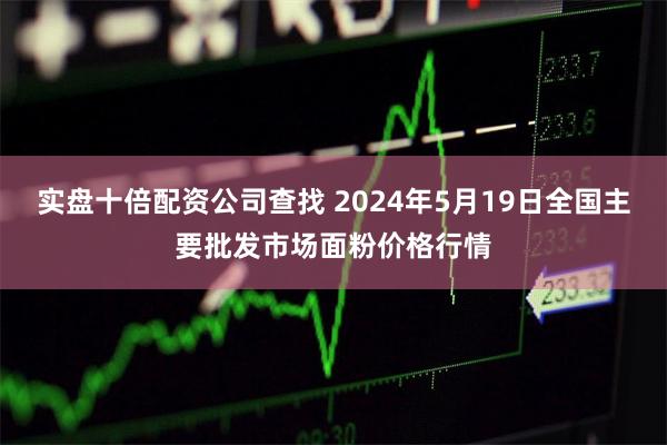 实盘十倍配资公司查找 2024年5月19日全国主要批发市场面粉价格行情