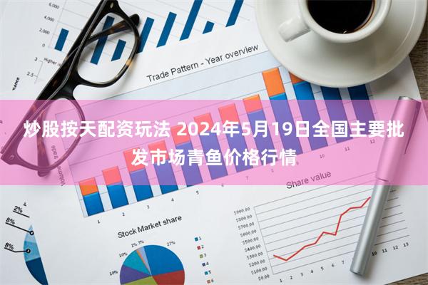 炒股按天配资玩法 2024年5月19日全国主要批发市场青鱼价格行情