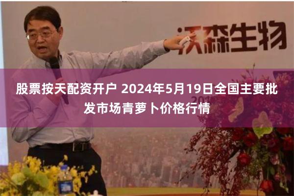 股票按天配资开户 2024年5月19日全国主要批发市场青萝卜价格行情