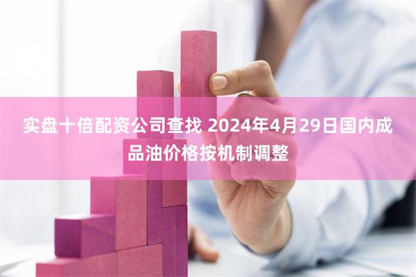 实盘十倍配资公司查找 2024年4月29日国内成品油价格按机制调整