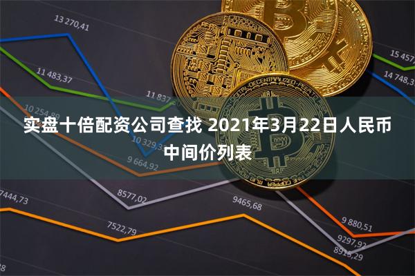 实盘十倍配资公司查找 2021年3月22日人民币中间价列表