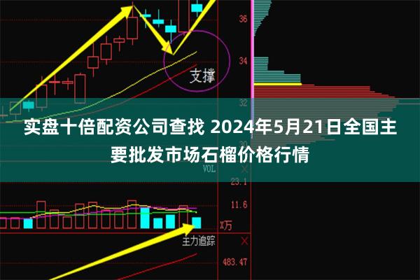 实盘十倍配资公司查找 2024年5月21日全国主要批发市场石榴价格行情