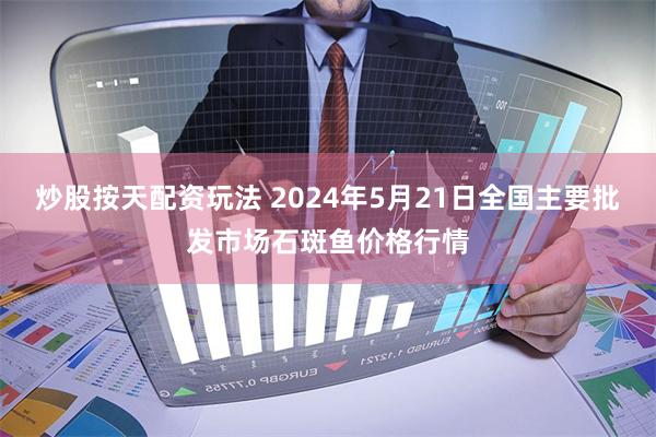 炒股按天配资玩法 2024年5月21日全国主要批发市场石斑鱼价格行情