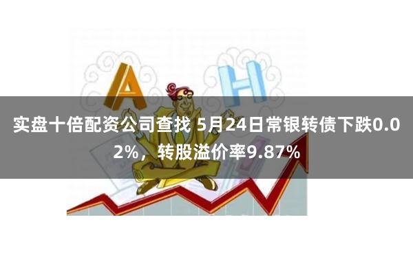 实盘十倍配资公司查找 5月24日常银转债下跌0.02%，转股溢价率9.87%