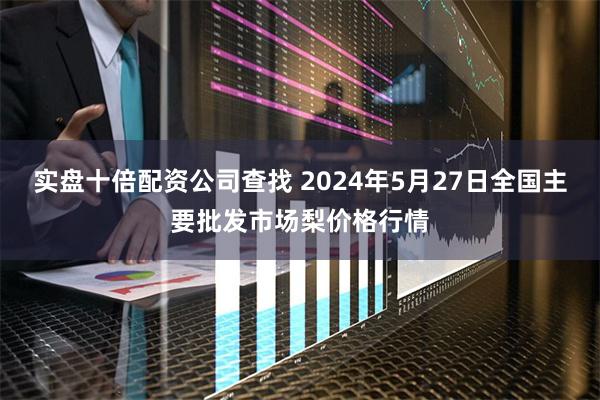 实盘十倍配资公司查找 2024年5月27日全国主要批发市场梨价格行情