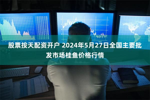 股票按天配资开户 2024年5月27日全国主要批发市场桂鱼价格行情