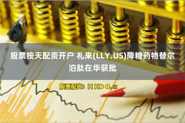 股票按天配资开户 礼来(LLY.US)降糖药物替尔泊肽在华获批