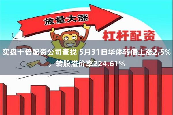 实盘十倍配资公司查找 5月31日华体转债上涨2.5%，转股溢价率224.61%