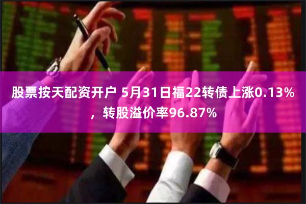 股票按天配资开户 5月31日福22转债上涨0.13%，转股溢价率96.87%