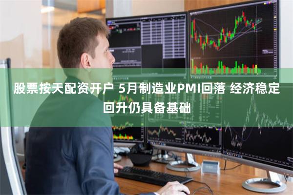 股票按天配资开户 5月制造业PMI回落 经济稳定回升仍具备基础