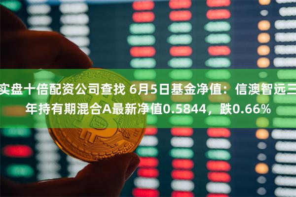 实盘十倍配资公司查找 6月5日基金净值：信澳智远三年持有期混合A最新净值0.5844，跌0.66%