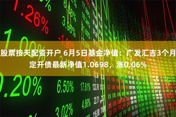 股票按天配资开户 6月5日基金净值：广发汇吉3个月定开债最新净值1.0698，涨0.06%