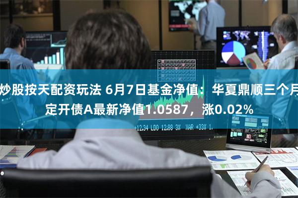 炒股按天配资玩法 6月7日基金净值：华夏鼎顺三个月定开债A最新净值1.0587，涨0.02%