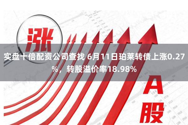 实盘十倍配资公司查找 6月11日珀莱转债上涨0.27%，转股溢价率18.98%