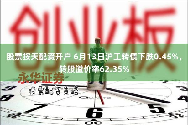 股票按天配资开户 6月13日沪工转债下跌0.45%，转股溢价率62.35%