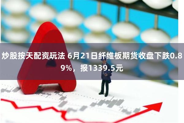 炒股按天配资玩法 6月21日纤维板期货收盘下跌0.89%，报1339.5元