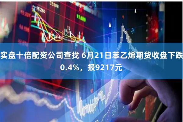 实盘十倍配资公司查找 6月21日苯乙烯期货收盘下跌0.4%，报9217元