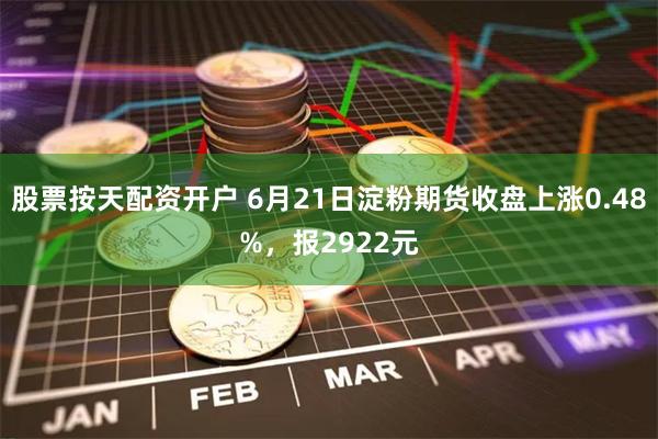 股票按天配资开户 6月21日淀粉期货收盘上涨0.48%，报2922元