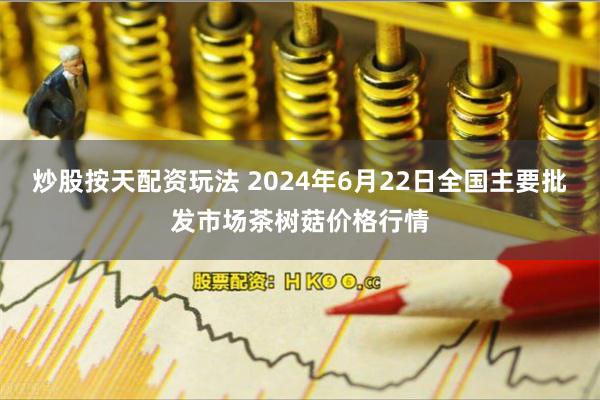 炒股按天配资玩法 2024年6月22日全国主要批发市场茶树菇价格行情