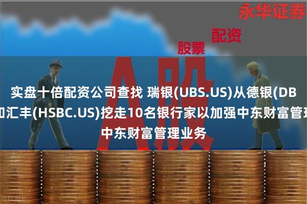 实盘十倍配资公司查找 瑞银(UBS.US)从德银(DB.US)和汇丰(HSBC.US)挖走10名银行家以加强中东财富管理业务