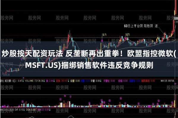 炒股按天配资玩法 反垄断再出重拳！欧盟指控微软(MSFT.US)捆绑销售软件违反竞争规则