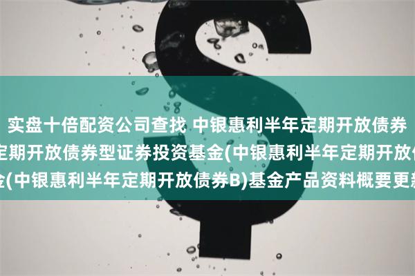 实盘十倍配资公司查找 中银惠利半年定期开放债券B: 中银惠利纯债半年定期开放债券型证券投资基金(中银惠利半年定期开放债券B)基金产品资料概要更新