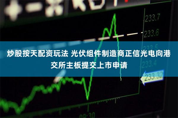 炒股按天配资玩法 光伏组件制造商正信光电向港交所主板提交上市申请