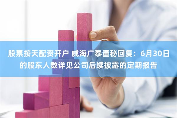 股票按天配资开户 威海广泰董秘回复：6月30日的股东人数详见公司后续披露的定期报告