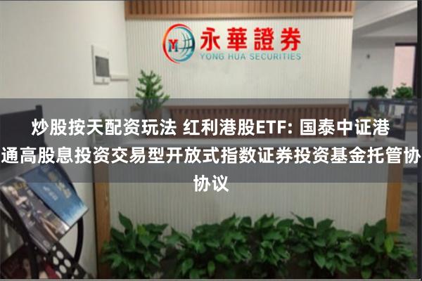 炒股按天配资玩法 红利港股ETF: 国泰中证港股通高股息投资交易型开放式指数证券投资基金托管协议