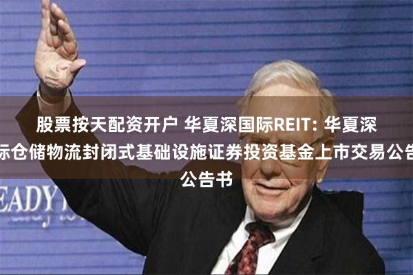 股票按天配资开户 华夏深国际REIT: 华夏深国际仓储物流封闭式基础设施证券投资基金上市交易公告书