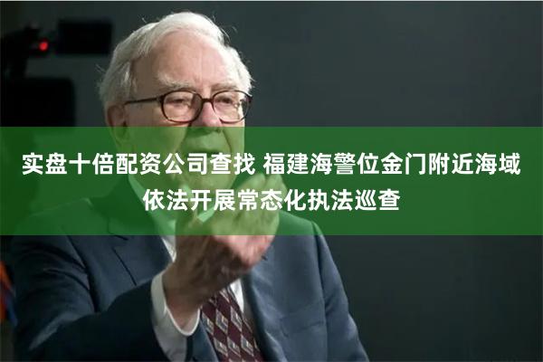 实盘十倍配资公司查找 福建海警位金门附近海域依法开展常态化执法巡查